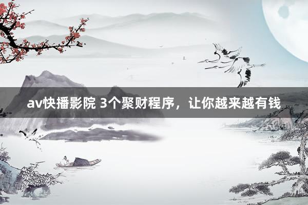 av快播影院 3个聚财程序,让你越来越有钱