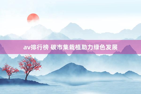 av排行榜 碳市集栽植助力绿色发展