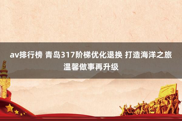 av排行榜 青岛317阶梯优化退换 打造海洋之旅温馨做事再升级
