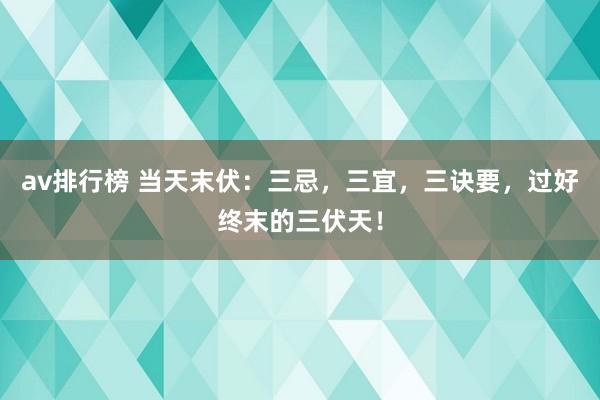 av排行榜 当天末伏：三忌，三宜，三诀要，过好终末的三伏天！