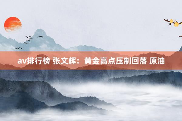 av排行榜 张文辉：黄金高点压制回落 原油
