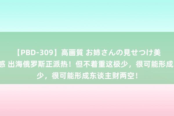 【PBD-309】高画質 お姉さんの見せつけ美尻＆美脚の誘惑 出海俄罗斯正派热！但不着重这极少，很可能形成东谈主财两空！