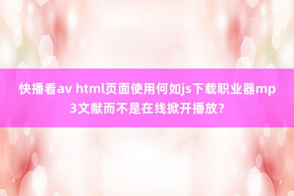 快播看av html页面使用何如js下载职业器mp3文献而不是在线掀开播放？