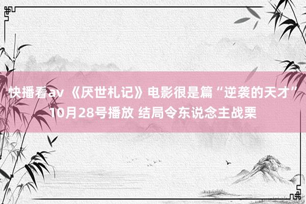 快播看av 《厌世札记》电影很是篇“逆袭的天才”10月28号播放 结局令东说念主战栗