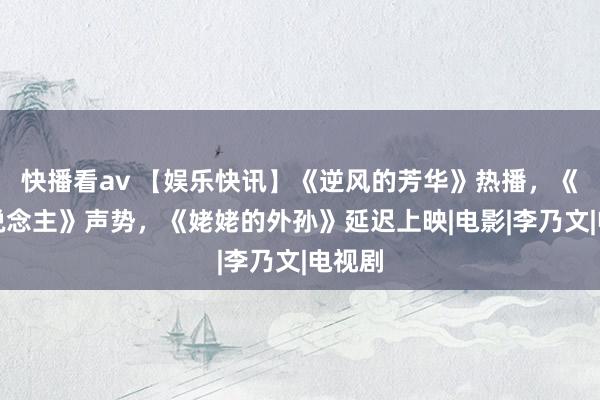 快播看av 【娱乐快讯】《逆风的芳华》热播，《恋东说念主》声势，《姥姥的外孙》延迟上映|电影|李乃文|电视剧