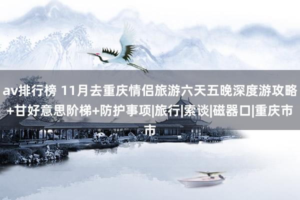 av排行榜 11月去重庆情侣旅游六天五晚深度游攻略+甘好意思阶梯+防护事项|旅行|索谈|磁器口|重庆市