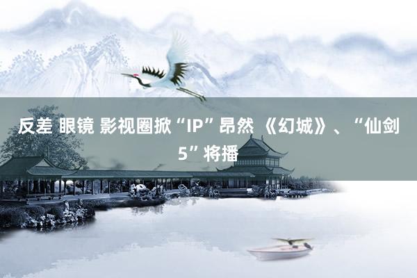反差 眼镜 影视圈掀“IP”昂然 《幻城》、“仙剑5”将播