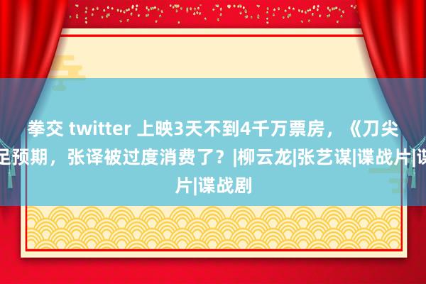 拳交 twitter 上映3天不到4千万票房，《刀尖》不足预期，张译被过度消费了？|柳云龙|张艺谋|谍战片|谍战剧