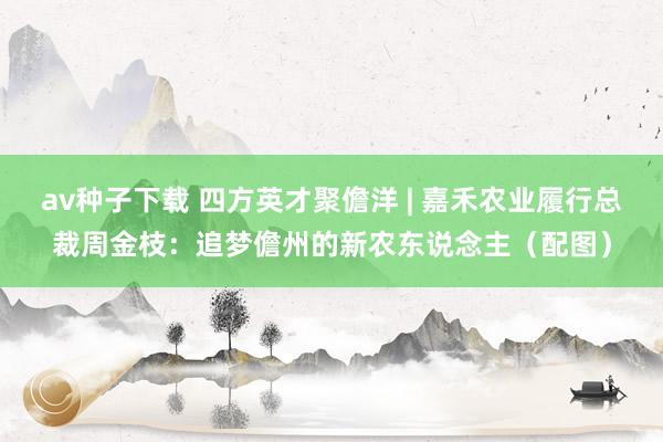 av种子下载 四方英才聚儋洋 | 嘉禾农业履行总裁周金枝：追梦儋州的新农东说念主（配图）
