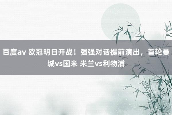 百度av 欧冠明日开战！强强对话提前演出，首轮曼城vs国米 米兰vs利物浦