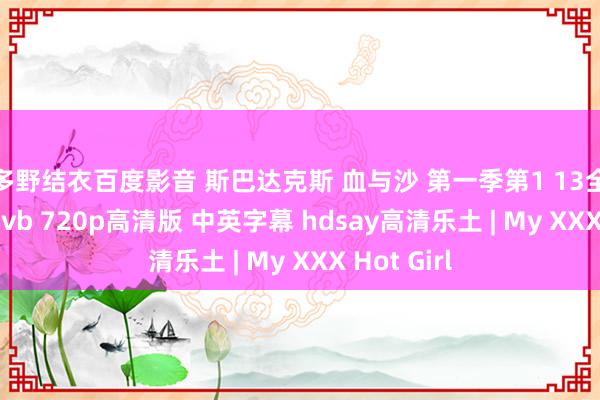波多野结衣百度影音 斯巴达克斯 血与沙 第一季第1 13全集 hdtv rmvb 720p高清版 中英字幕 hdsay高清乐土 | My XXX Hot Girl