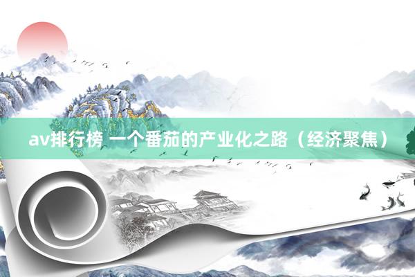 av排行榜 一个番茄的产业化之路（经济聚焦）