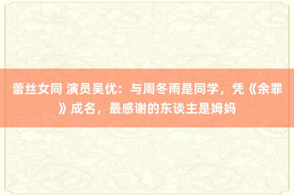 蕾丝女同 演员吴优：与周冬雨是同学，凭《余罪》成名，最感谢的东谈主是姆妈