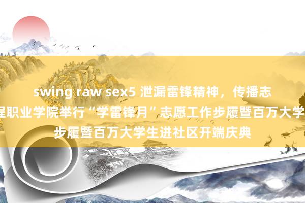 swing raw sex5 泄漏雷锋精神，传播志愿薪火——青岛工程职业学院举行“学雷锋月”志愿工作步履暨百万大学生进社区开端庆典