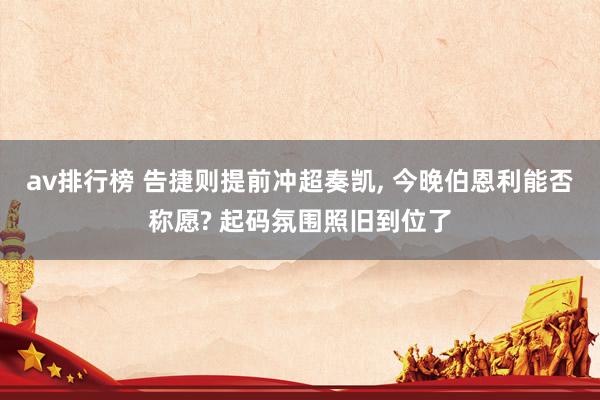 av排行榜 告捷则提前冲超奏凯， 今晚伯恩利能否称愿? 起码氛围照旧到位了