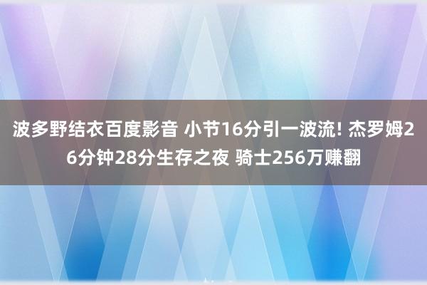 波多野结衣百度影音 小节16分引一波流! 杰罗姆26分钟28分生存之夜 骑士256万赚翻