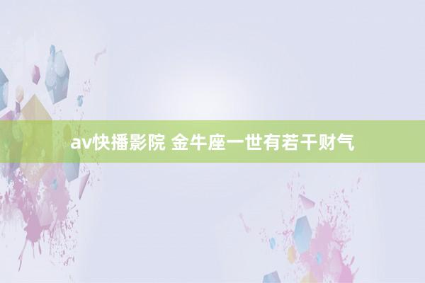 av快播影院 金牛座一世有若干财气