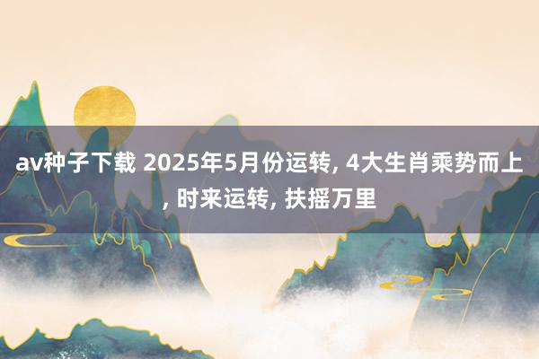 av种子下载 2025年5月份运转， 4大生肖乘势而上， 时来运转， 扶摇万里