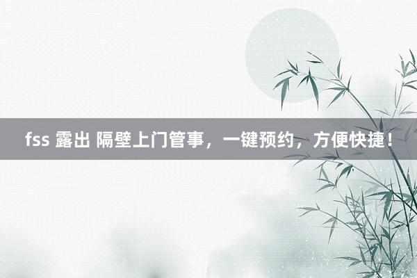 fss 露出 隔壁上门管事，一键预约，方便快捷！