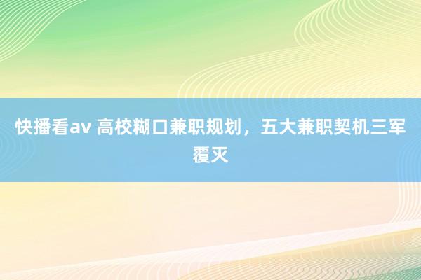 快播看av 高校糊口兼职规划，五大兼职契机三军覆灭
