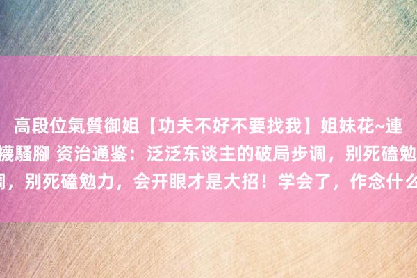 高段位氣質御姐【功夫不好不要找我】姐妹花~連體絲襪~大奶晃動~絲襪騷腳 资治通鉴：泛泛东谈主的破局步调，别死磕勉力，会开眼才是大招！学会了，作念什么王人跟玩似的！
