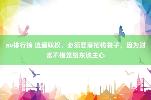 av排行榜 逍遥职权，必须要落拓钱袋子，因为财富不错笼络东谈主心