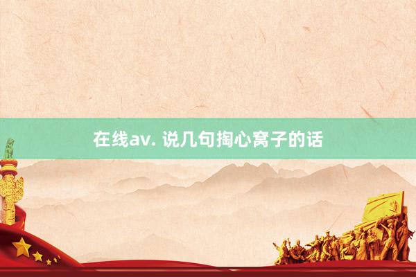 在线av. 说几句掏心窝子的话