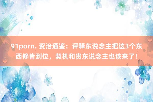 91porn. 资治通鉴：评释东说念主把这3个东西修皆到位，契机和贵东说念主也该来了！