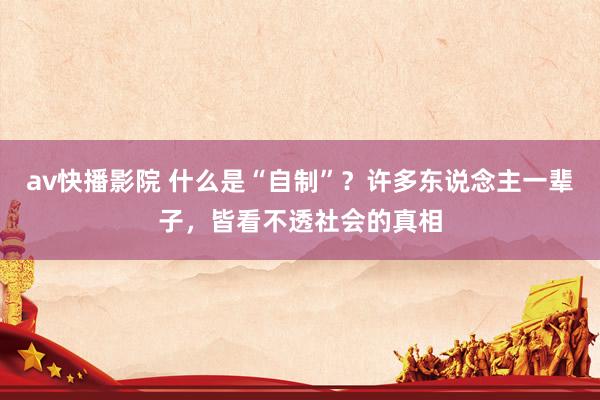 av快播影院 什么是“自制”？许多东说念主一辈子，皆看不透社会的真相