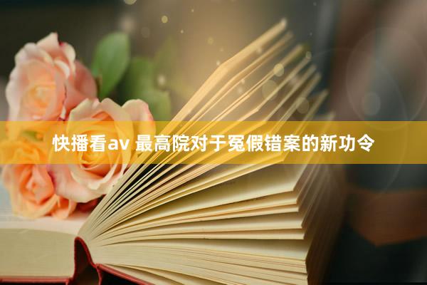 快播看av 最高院对于冤假错案的新功令