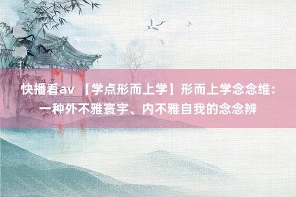 快播看av 【学点形而上学】形而上学念念维：一种外不雅寰宇、内不雅自我的念念辨