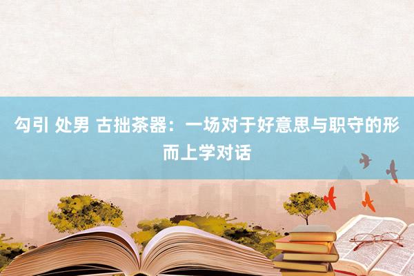 勾引 处男 古拙茶器：一场对于好意思与职守的形而上学对话