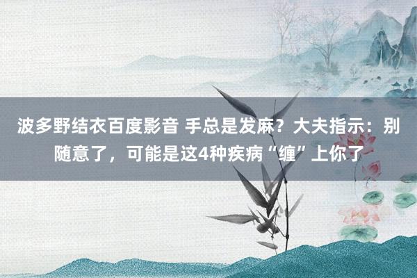 波多野结衣百度影音 手总是发麻？大夫指示：别随意了，可能是这4种疾病“缠”上你了